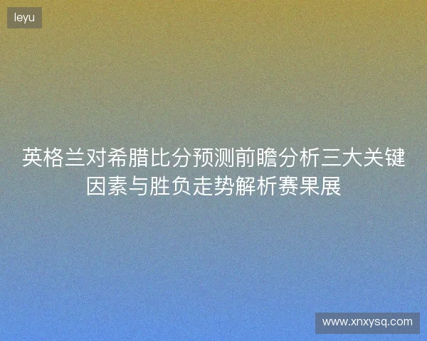 英格兰对希腊比分预测前瞻分析三大关键因素与胜负走势解析赛果展