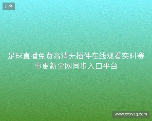 足球直播免费高清无插件在线观看实时赛事更新全网同步入口平台