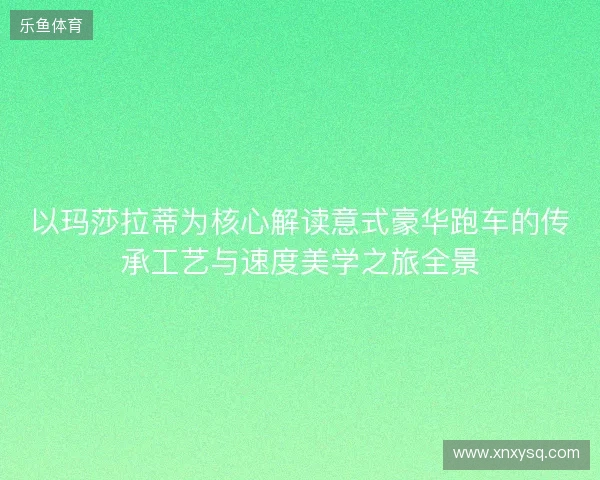 以玛莎拉蒂为核心解读意式豪华跑车的传承工艺与速度美学之旅全景