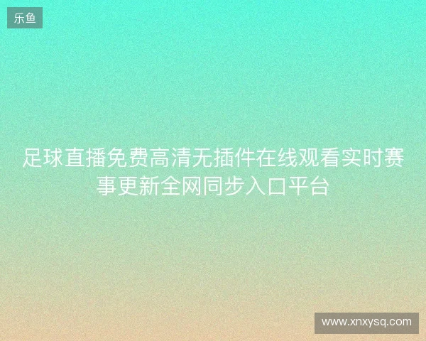 足球直播免费高清无插件在线观看实时赛事更新全网同步入口平台