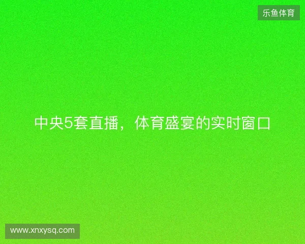 中央5套直播，体育盛宴的实时窗口
