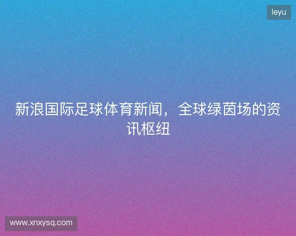 新浪国际足球体育新闻，全球绿茵场的资讯枢纽