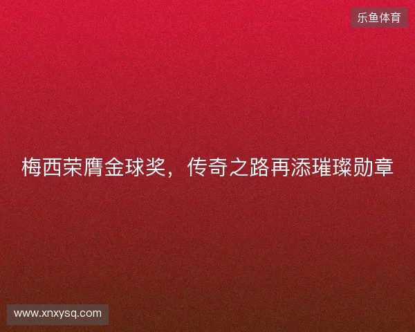 梅西荣膺金球奖，传奇之路再添璀璨勋章