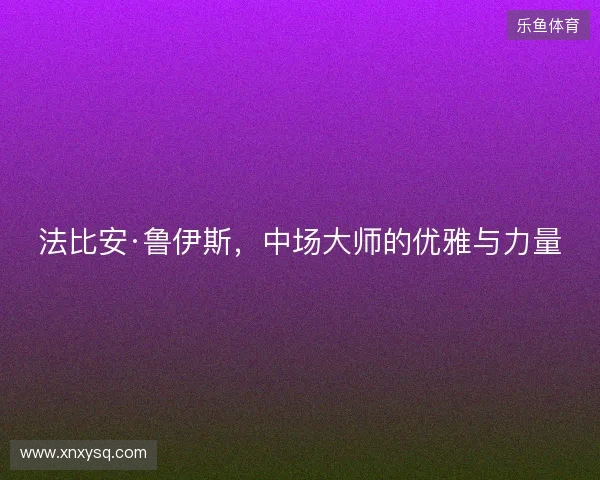 法比安·鲁伊斯，中场大师的优雅与力量