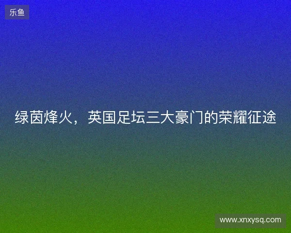 绿茵烽火，英国足坛三大豪门的荣耀征途