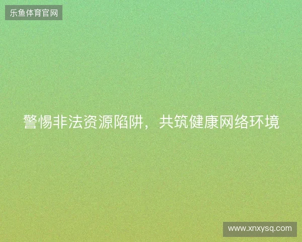 警惕非法资源陷阱，共筑健康网络环境