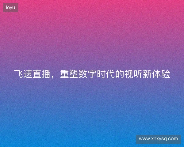 飞速直播，重塑数字时代的视听新体验